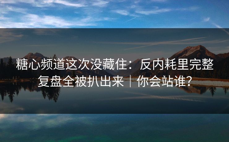 糖心频道这次没藏住：反内耗里完整复盘全被扒出来｜你会站谁？