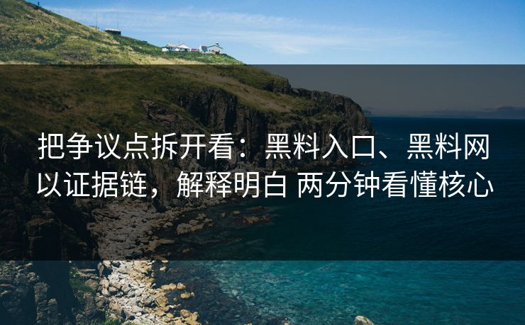 把争议点拆开看：黑料入口、黑料网以证据链，解释明白 两分钟看懂核心