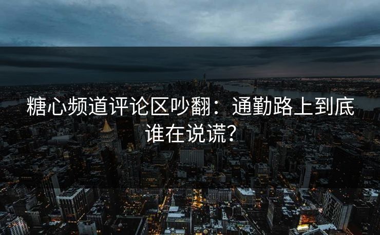 糖心频道评论区吵翻：通勤路上到底谁在说谎？