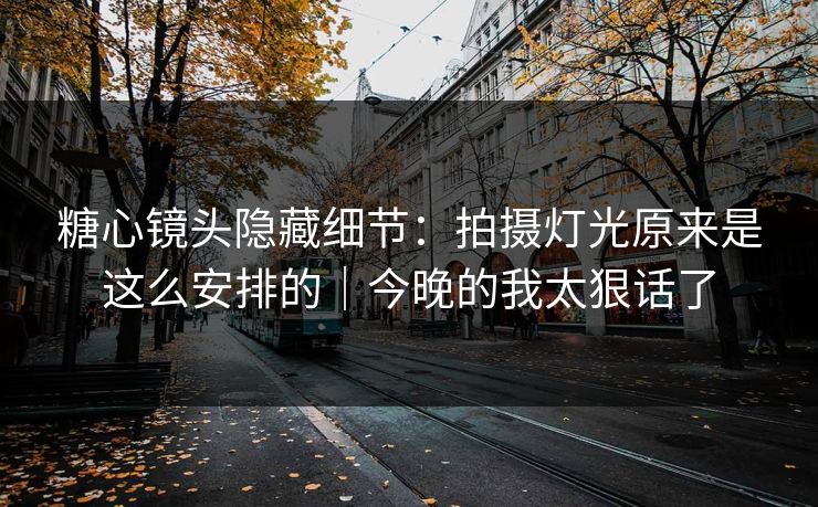 糖心镜头隐藏细节：拍摄灯光原来是这么安排的｜今晚的我太狠话了