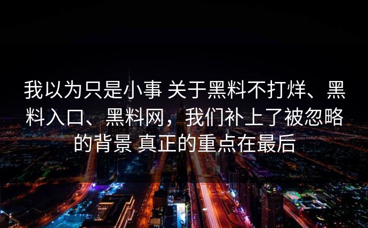 我以为只是小事 关于黑料不打烊、黑料入口、黑料网，我们补上了被忽略的背景 真正的重点在最后