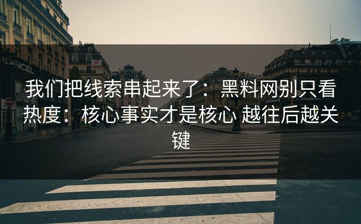 我们把线索串起来了：黑料网别只看热度：核心事实才是核心 越往后越关键