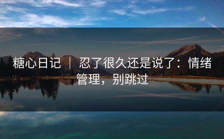 糖心日记 ｜ 忍了很久还是说了：情绪管理，别跳过
