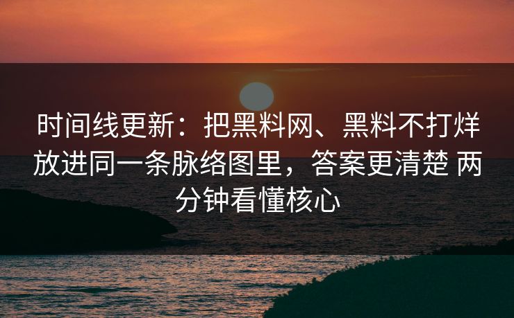 时间线更新：把黑料网、黑料不打烊放进同一条脉络图里，答案更清楚 两分钟看懂核心