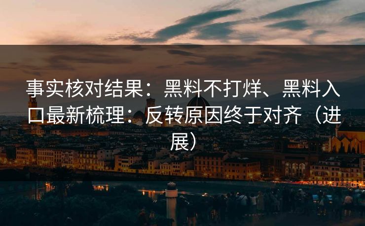 事实核对结果：黑料不打烊、黑料入口最新梳理：反转原因终于对齐（进展）