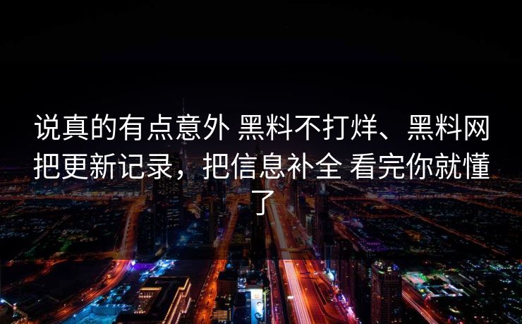 说真的有点意外 黑料不打烊、黑料网把更新记录，把信息补全 看完你就懂了