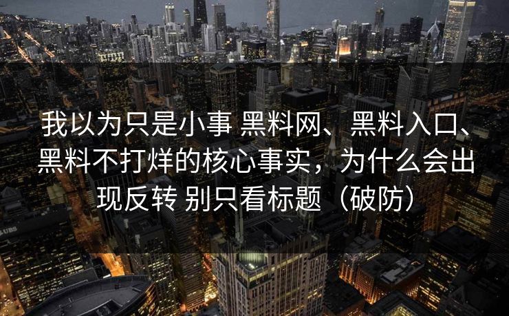 我以为只是小事 黑料网、黑料入口、黑料不打烊的核心事实，为什么会出现反转 别只看标题（破防）