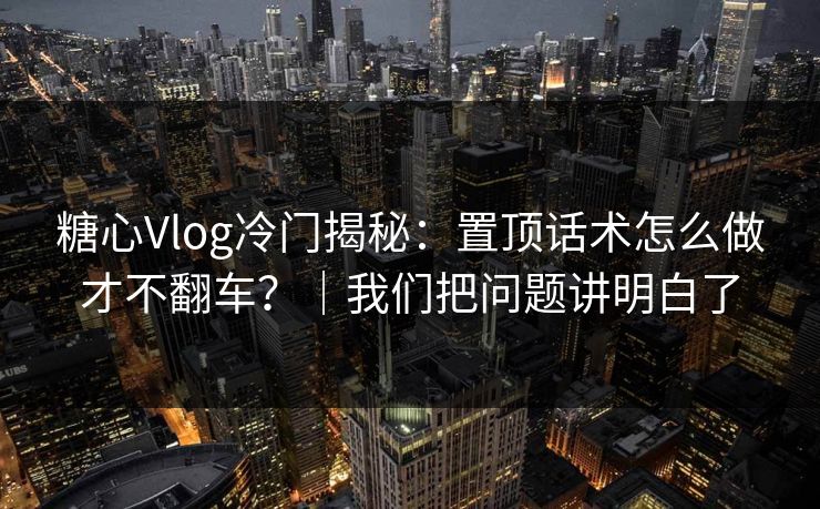 糖心Vlog冷门揭秘：置顶话术怎么做才不翻车？｜我们把问题讲明白了