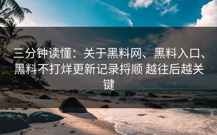 三分钟读懂：关于黑料网、黑料入口、黑料不打烊更新记录捋顺 越往后越关键