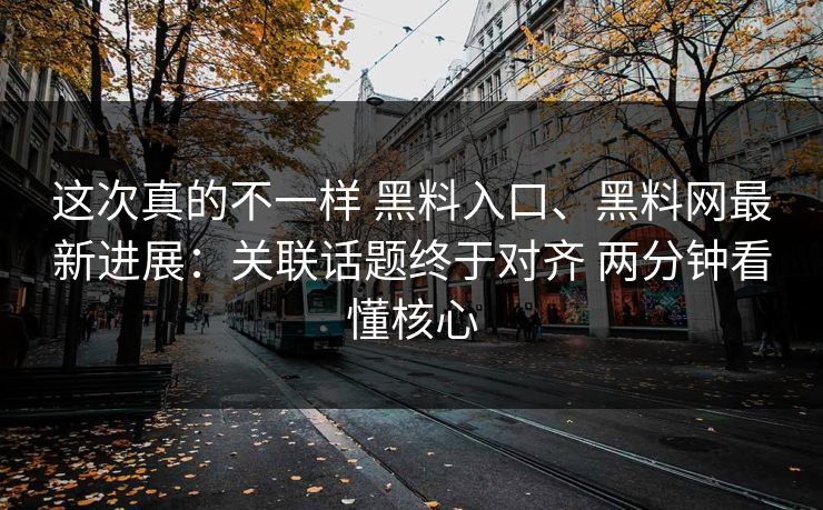 这次真的不一样 黑料入口、黑料网最新进展：关联话题终于对齐 两分钟看懂核心