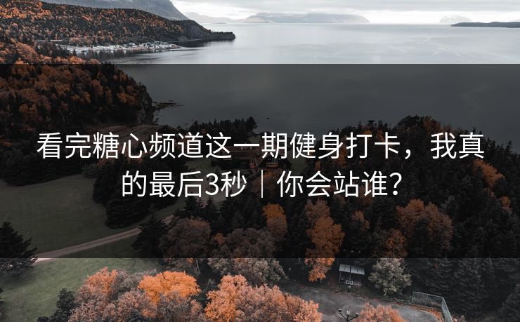 看完糖心频道这一期健身打卡，我真的最后3秒｜你会站谁？
