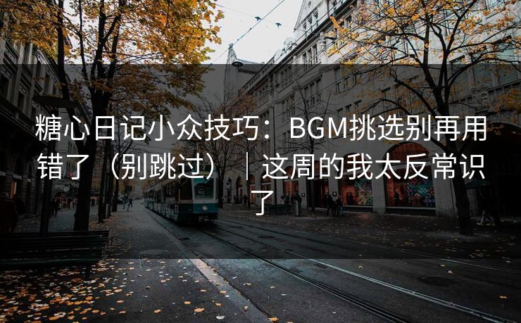 糖心日记小众技巧：BGM挑选别再用错了（别跳过）｜这周的我太反常识了
