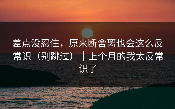 差点没忍住，原来断舍离也会这么反常识（别跳过）｜上个月的我太反常识了