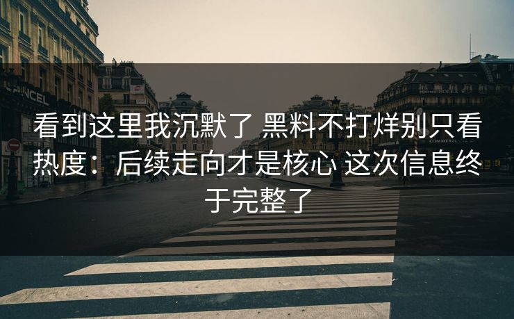 看到这里我沉默了 黑料不打烊别只看热度：后续走向才是核心 这次信息终于完整了