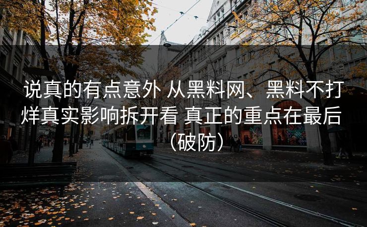 说真的有点意外 从黑料网、黑料不打烊真实影响拆开看 真正的重点在最后 （破防）