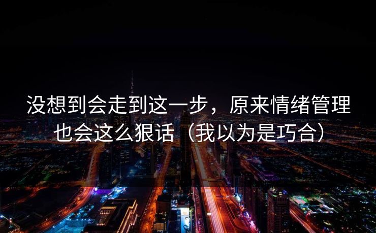没想到会走到这一步，原来情绪管理也会这么狠话（我以为是巧合）