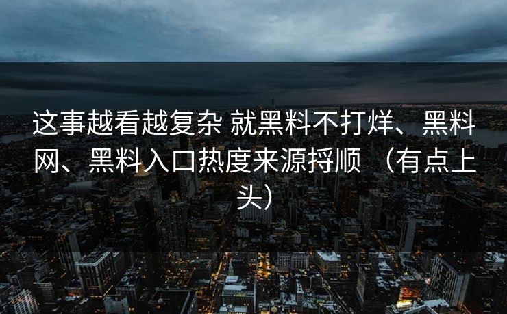 这事越看越复杂 就黑料不打烊、黑料网、黑料入口热度来源捋顺 （有点上头）