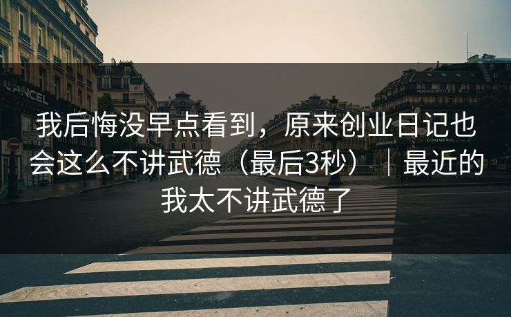 我后悔没早点看到，原来创业日记也会这么不讲武德（最后3秒）｜最近的我太不讲武德了