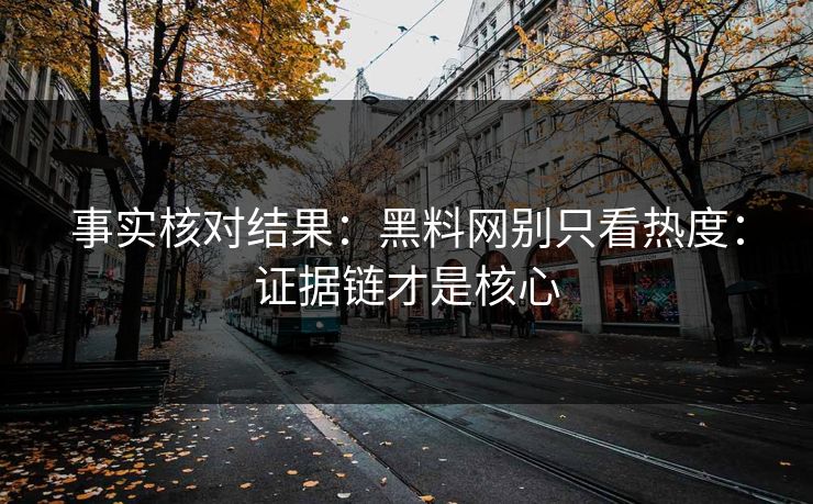 事实核对结果：黑料网别只看热度：证据链才是核心