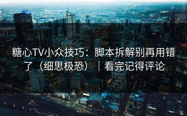 糖心TV小众技巧：脚本拆解别再用错了（细思极恐）｜看完记得评论