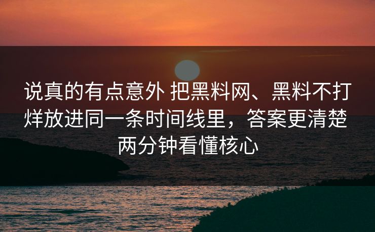 说真的有点意外 把黑料网、黑料不打烊放进同一条时间线里，答案更清楚 两分钟看懂核心