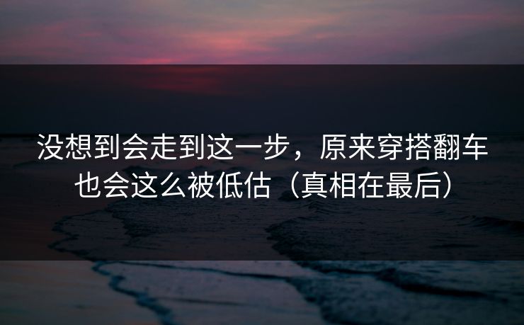没想到会走到这一步，原来穿搭翻车也会这么被低估（真相在最后）