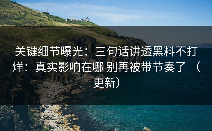 关键细节曝光：三句话讲透黑料不打烊：真实影响在哪 别再被带节奏了 （更新）