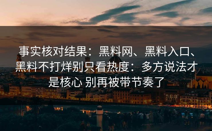 事实核对结果：黑料网、黑料入口、黑料不打烊别只看热度：多方说法才是核心 别再被带节奏了