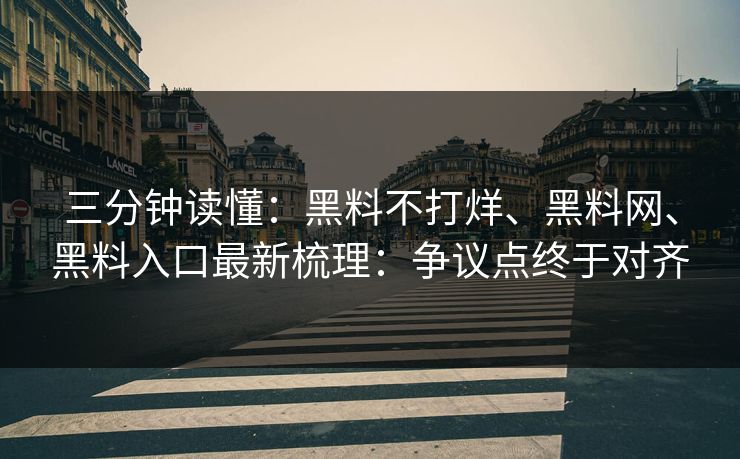 三分钟读懂：黑料不打烊、黑料网、黑料入口最新梳理：争议点终于对齐
