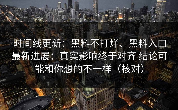 时间线更新：黑料不打烊、黑料入口最新进展：真实影响终于对齐 结论可能和你想的不一样（核对）