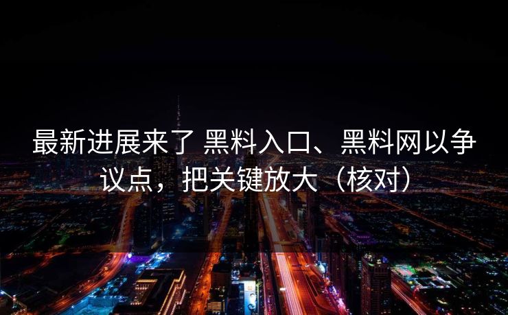 最新进展来了 黑料入口、黑料网以争议点，把关键放大（核对）