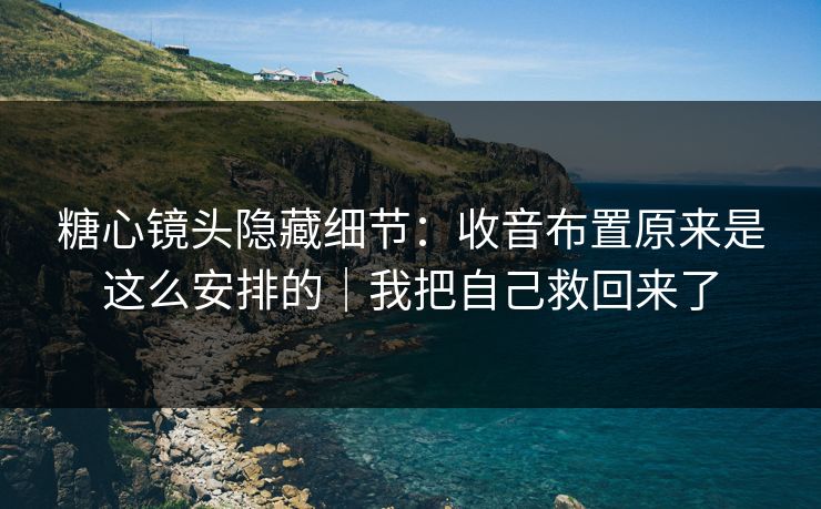 糖心镜头隐藏细节：收音布置原来是这么安排的｜我把自己救回来了