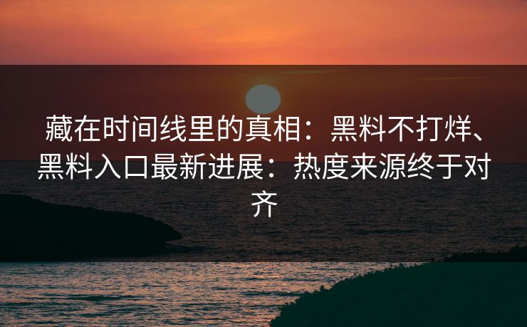 藏在时间线里的真相：黑料不打烊、黑料入口最新进展：热度来源终于对齐