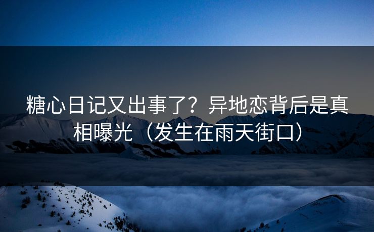 糖心日记又出事了？异地恋背后是真相曝光（发生在雨天街口）