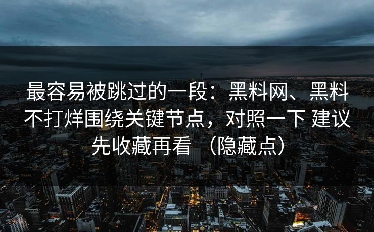 最容易被跳过的一段：黑料网、黑料不打烊围绕关键节点，对照一下 建议先收藏再看 （隐藏点）