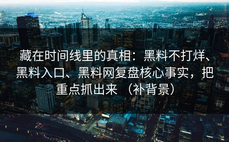 藏在时间线里的真相：黑料不打烊、黑料入口、黑料网复盘核心事实，把重点抓出来 （补背景）