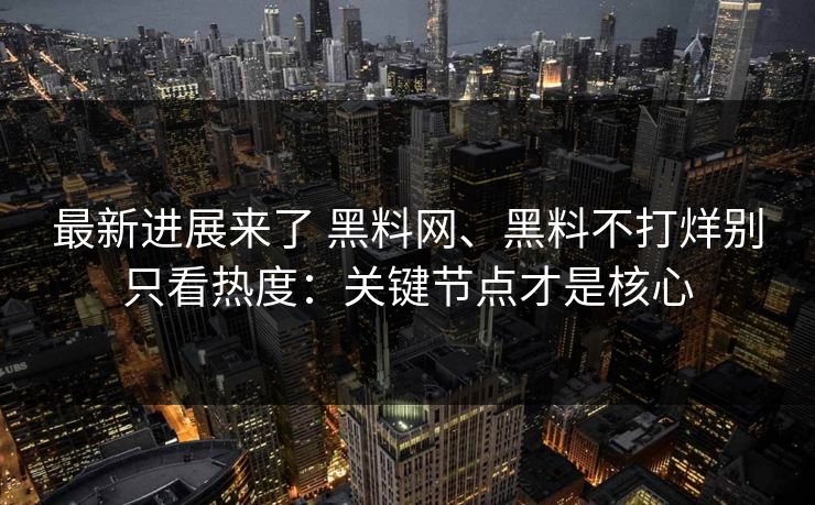 最新进展来了 黑料网、黑料不打烊别只看热度：关键节点才是核心