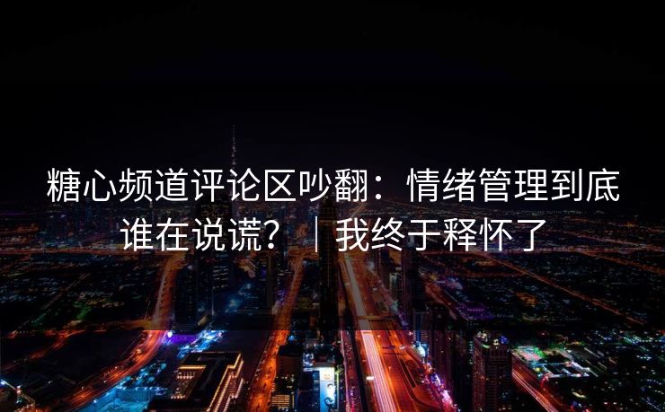糖心频道评论区吵翻：情绪管理到底谁在说谎？｜我终于释怀了