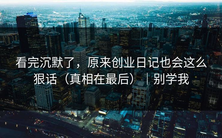 看完沉默了，原来创业日记也会这么狠话（真相在最后）｜别学我