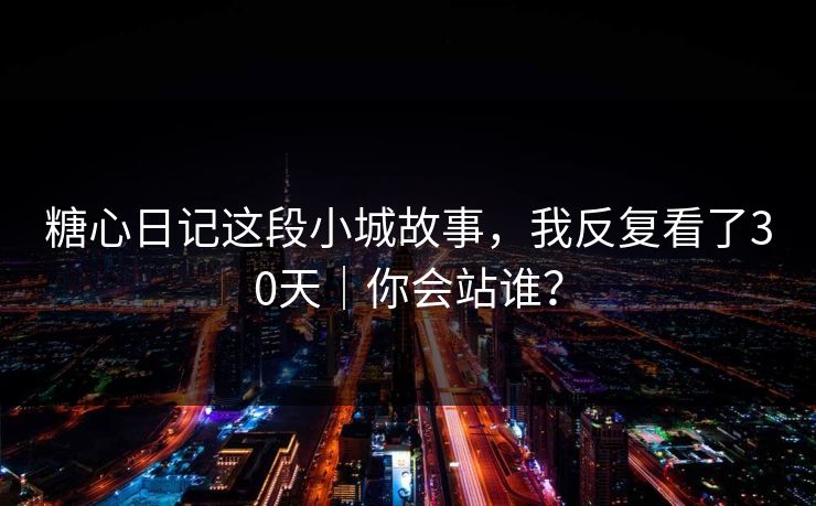 糖心日记这段小城故事，我反复看了30天｜你会站谁？