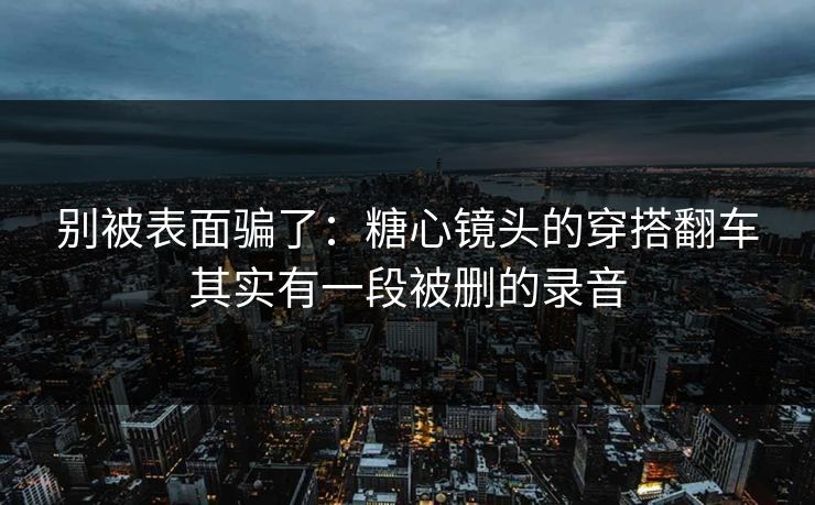 别被表面骗了：糖心镜头的穿搭翻车其实有一段被删的录音