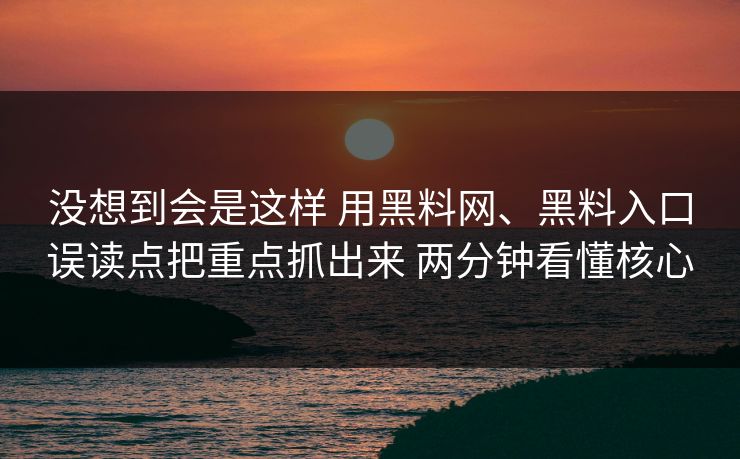 没想到会是这样 用黑料网、黑料入口误读点把重点抓出来 两分钟看懂核心