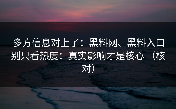 多方信息对上了：黑料网、黑料入口别只看热度：真实影响才是核心 （核对）