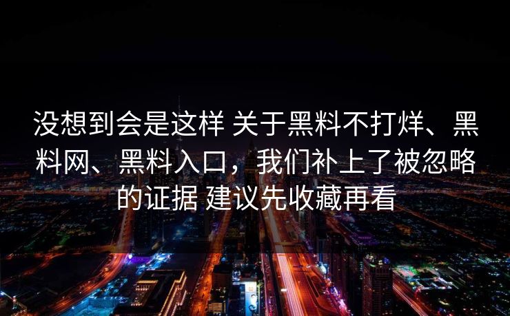 没想到会是这样 关于黑料不打烊、黑料网、黑料入口，我们补上了被忽略的证据 建议先收藏再看