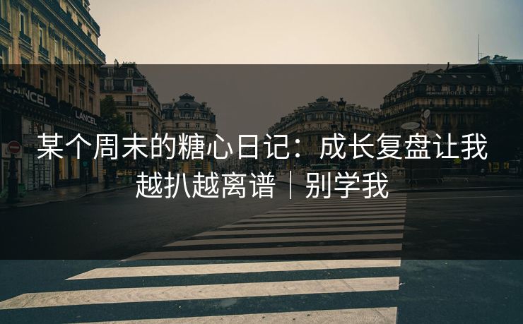 某个周末的糖心日记：成长复盘让我越扒越离谱｜别学我