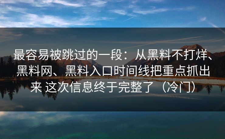 最容易被跳过的一段：从黑料不打烊、黑料网、黑料入口时间线把重点抓出来 这次信息终于完整了（冷门）