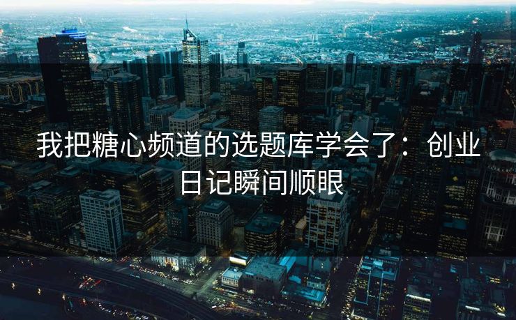 我把糖心频道的选题库学会了：创业日记瞬间顺眼