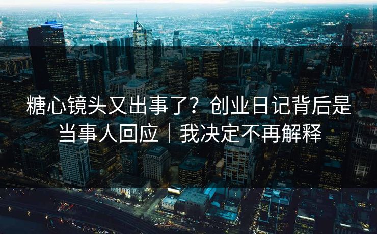 糖心镜头又出事了？创业日记背后是当事人回应｜我决定不再解释