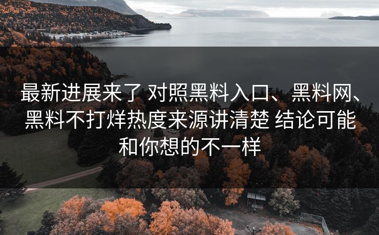 最新进展来了 对照黑料入口、黑料网、黑料不打烊热度来源讲清楚 结论可能和你想的不一样