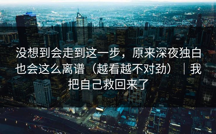 没想到会走到这一步，原来深夜独白也会这么离谱（越看越不对劲）｜我把自己救回来了